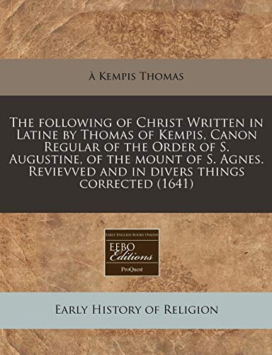 The following of Christ Written in Latine by Thomas of Kempis, Canon Regular of the Order of S. Augustine, of the mount of S. Agnes. Revievved and in divers things corrected (1641) (9781171352013) by Thomas, Ã€ Kempis