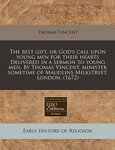 The best gift, or God's call upon young men for their hearts Delivered in a sermon to young men. By Thomas Vincent, minister sometime of Maudlins Milkstreet, London. (1672) (9781171352051) by Vincent, Thomas