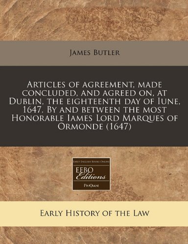 Articles of agreement, made concluded, and agreed on, at Dublin, the eighteenth day of Iune, 1647. By and between the most Honorable Iames Lord Marques of Ormonde (1647) (9781171352693) by Butler, James