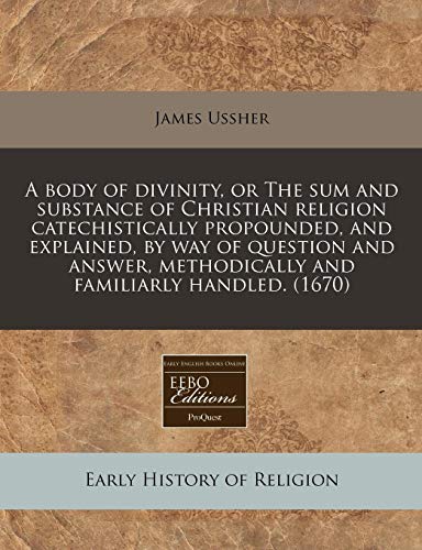 A body of divinity, or The sum and substance of Christian religion catechistically propounded, and explained, by way of question and answer, methodically and familiarly handled. (1670) (9781171353478) by Ussher, James