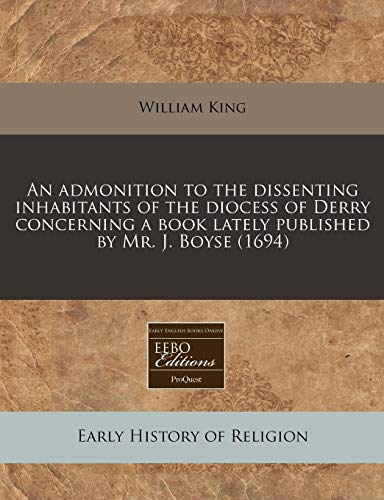 An admonition to the dissenting inhabitants of the diocess of Derry concerning a book lately published by Mr. J. Boyse (1694) (9781171353768) by King, William