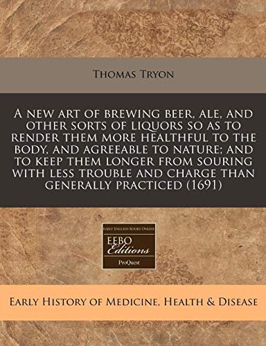 A new art of brewing beer, ale, and other sorts of liquors so as to render them more healthful to the body, and agreeable to nature; and to keep them ... and charge than generally practiced (1691) (9781171355700) by Tryon, Thomas