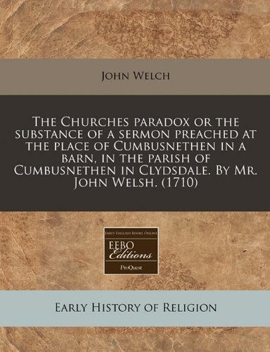 The Churches paradox or the substance of a sermon preached at the place of Cumbusnethen in a barn, in the parish of Cumbusnethen in Clydsdale. By Mr. John Welsh. (1710) (9781171356981) by Welch, John