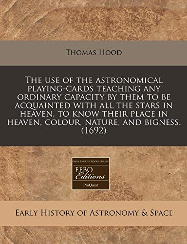 The use of the astronomical playing-cards teaching any ordinary capacity by them to be acquainted with all the stars in heaven, to know their place in heaven, colour, nature, and bigness. (1692) (9781171357452) by Hood, Thomas