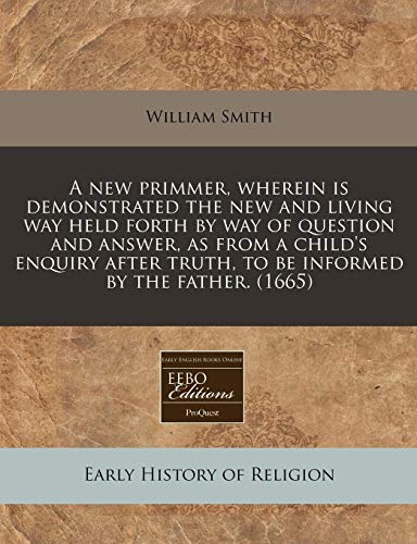 A new primmer, wherein is demonstrated the new and living way held forth by way of question and answer, as from a child's enquiry after truth, to be informed by the father. (1665) (9781171357940) by Smith, William