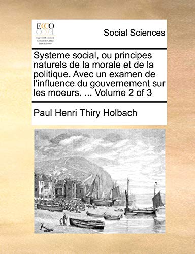 Systeme social, ou principes naturels de la morale et de la politique. Avec un examen de l'influence du gouvernement sur les moeurs. ... Volume 2 of 3 (French Edition) (9781171365648) by Holbach, Paul Henri Thiry