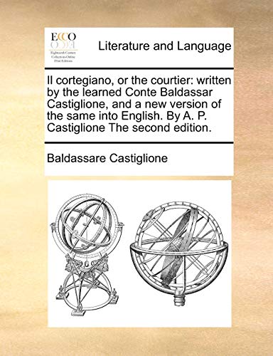 Il cortegiano, or the courtier: written by the learned Conte Baldassar Castiglione, and a new version of the same into English. By A. P. Castiglione The second edition. (9781171367024) by Castiglione, Baldassare