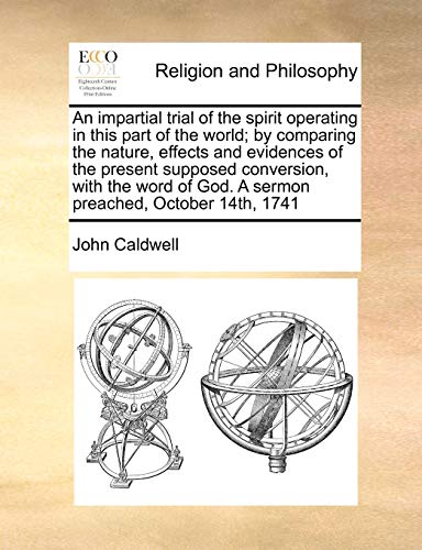 An impartial trial of the spirit operating in this part of the world; by comparing the nature, effects and evidences of the present supposed ... of God. A sermon preached, October 14th, 1741 (9781171368502) by Caldwell, John