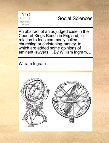 An abstract of an adjudged case in the Court of Kings-Bench in England, in relation to fees commonly called churching or christening-money, to which ... of eminent lawyers ... By William Ingram, ... (9781171383727) by Ingram, William