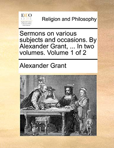 Sermons on various subjects and occasions. By Alexander Grant, ... In two volumes. Volume 1 of 2 (9781171386933) by Grant, Alexander