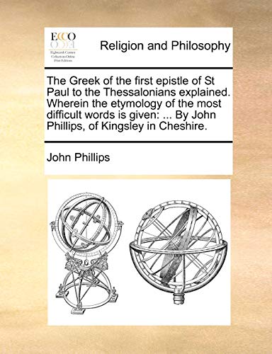 The Greek of the first epistle of St Paul to the Thessalonians explained. Wherein the etymology of the most difficult words is given: ... By John Phillips, of Kingsley in Cheshire. (9781171388852) by Phillips, John