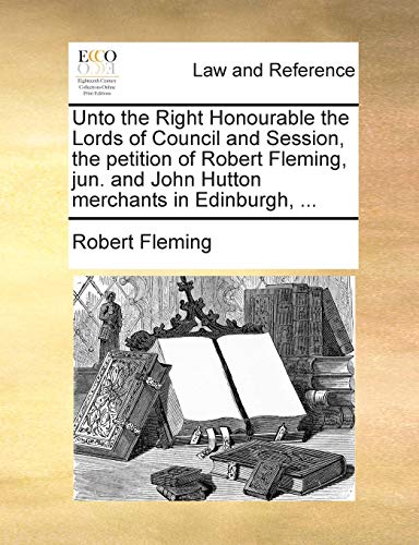Unto the Right Honourable the Lords of Council and Session, the petition of Robert Fleming, jun. and John Hutton merchants in Edinburgh, ... (9781171390473) by Fleming, Robert