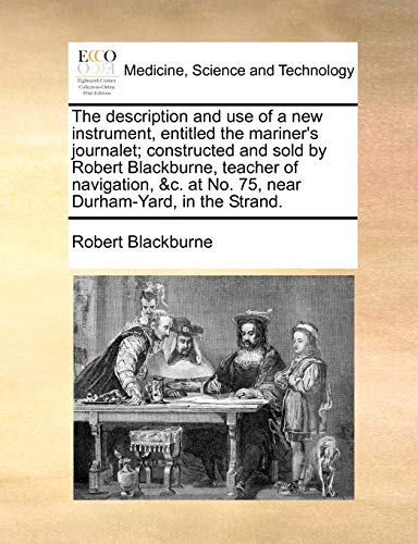 Beispielbild fr The Description and Use of a New Instrument, Entitled the Mariner's Journalet; Constructed and Sold by Robert Blackburne, Teacher of Navigation, &c. at No. 75, Near Durham-Yard, in the Strand. zum Verkauf von Lucky's Textbooks