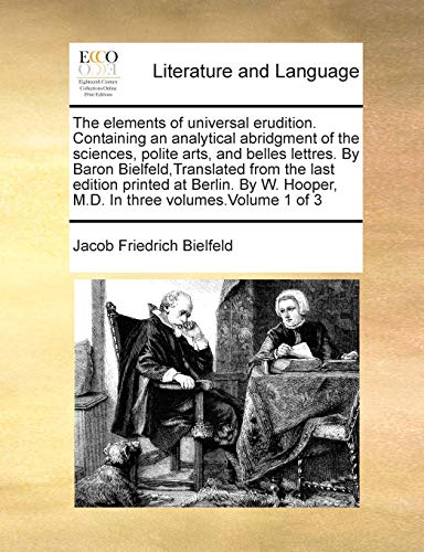 Stock image for The Elements of Universal Erudition. Containing an Analytical Abridgment of the Sciences, Polite Arts, and Belles Lettres. by Baron Bielfeld, . Hooper, M.D. in Three Volumes.Volume 1 of 3 for sale by Lucky's Textbooks