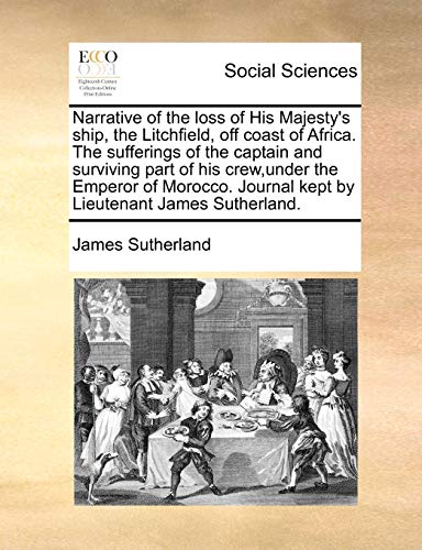 Narrative of the loss of His Majesty's ship, the Litchfield, off coast of Africa. The sufferings of the captain and surviving part of his crew,under ... Journal kept by Lieutenant James Sutherland. (9781171392101) by Sutherland, James