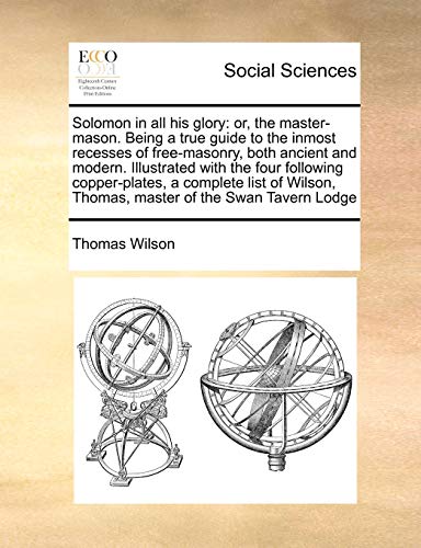 Solomon in All His Glory: Or, the Master-Mason. Being a True Guide to the Inmost Recesses of Free-Masonry, Both Ancient and Modern. Illustrated with ... Thomas, Master of the Swan Tavern Lodge (9781171392118) by Wilson, Thomas