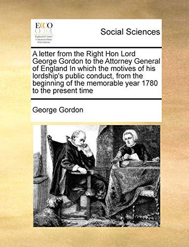 A letter from the Right Hon Lord George Gordon to the Attorney General of England In which the motives of his lordship's public conduct, from the ... the memorable year 1780 to the present time (9781171392255) by Gordon, George