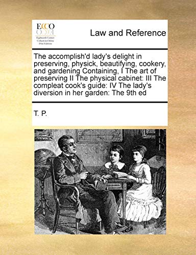 The accomplish'd lady's delight in preserving, physick, beautifying, cookery, and gardening Containing, I The art of preserving II The physical ... lady's diversion in her garden: The 9th ed (9781171392385) by T. P.