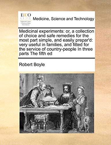 Medicinal experiments: or, a collection of choice and safe remedies for the most part simple, and easily prepar'd: very useful in families, and fitted ... country-people In three parts The fifth ed (9781171393467) by Boyle, Robert