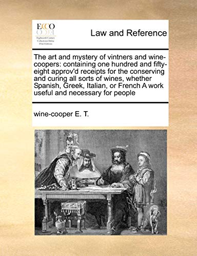 The Art and Mystery of Vintners and Wine-Coopers: Containing One Hundred and Fifty-Eight Approv d Receipts for the Conserving and Curing All Sorts of Wines, Whether Spanish, Greek, Italian, or French a Work Useful and Necessary for People (Paperback) - Wine-Cooper E T