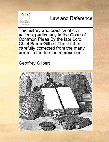 The history and practice of civil actions, particularly in the Court of Common Pleas By the late Lord Chief Baron Gilbert The third ed, carefully ... the many errors in the former impressions (9781171394181) by Gilbert, Geoffrey