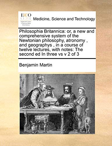 Stock image for Philosophia Britannica: Or, a New and Comprehensive System of the Newtonian Philosophy, Atronomy, and Geographys, in a Course of Twelve Lectures, with Notes: The Second Ed in Three Vs V 2 of 3 for sale by Lucky's Textbooks