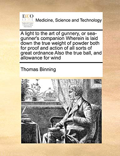 A Light to the Art of Gunnery, or Sea-Gunner s Companion Wherein Is Laid Down the True Weight of Powder Both for Proof and Action of All Sorts of Great Ordnance Also the True Ball, and Allowance for Wind (Paperback) - Thomas Binning