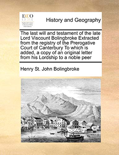 The last will and testament of the late Lord Viscount Bolingbroke Extracted from the registry of the Prerogative Court of Canterbury To which is ... letter from his Lordship to a noble peer (9781171396598) by Bolingbroke, Henry St. John