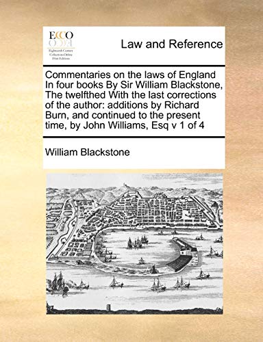 Commentaries on the laws of England In four books By Sir William Blackstone, The twelfthed With the last corrections of the author: additions by ... present time, by John Williams, Esq v 1 of 4 (9781171396666) by Blackstone, William