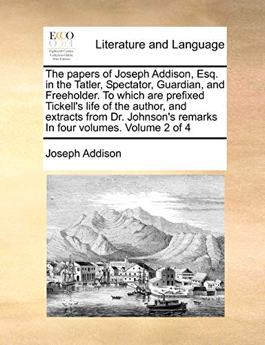 The Papers of Joseph Addison, Esq. in the Tatler, Spectator, Guardian, and Freeholder. to Which Are Prefixed Tickell s Life of the Author, and Extracts from Dr. Johnson s Remarks in Four Volumes. Volume 2 of 4 (Paperback) - Joseph Addison