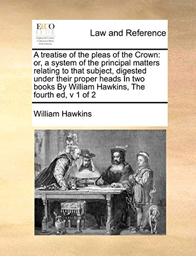 Beispielbild fr A Treatise of the Pleas of the Crown: Or, a System of the Principal Matters Relating to That Subject, Digested Under Their Proper Heads in Two Books by William Hawkins, the Fourth Ed, V 1 of 2 zum Verkauf von Lucky's Textbooks
