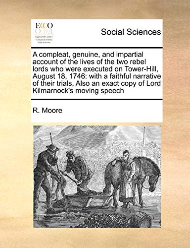 A compleat, genuine, and impartial account of the lives of the two rebel lords who were executed on Tower-Hill, August 18, 1746: with a faithful ... exact copy of Lord Kilmarnock's moving speech (9781171403876) by Moore, R.