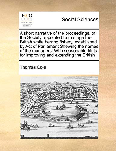 A short narrative of the proceedings, of the Society appointed to manage the British white herring fishery, established by Act of Parliament Shewing ... hints for improving and extending the British (9781171403951) by Cole, Thomas