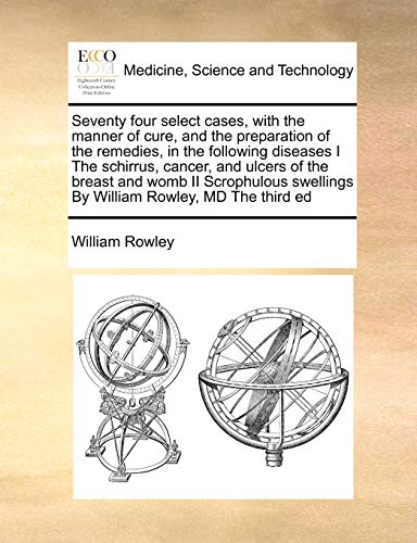 Seventy four select cases, with the manner of cure, and the preparation of the remedies, in the following diseases I The schirrus, cancer, and ulcers ... swellings By William Rowley, MD The third ed (9781171405948) by Rowley, William