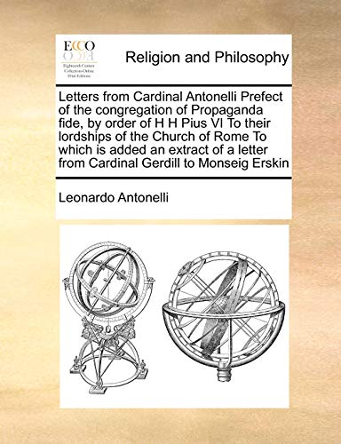 Letters from Cardinal Antonelli Prefect of the congregation of Propaganda fide, by order of H H Pius VI To their lordships of the Church of Rome To ... from Cardinal Gerdill to Monseig Erskin - Leonardo Antonelli