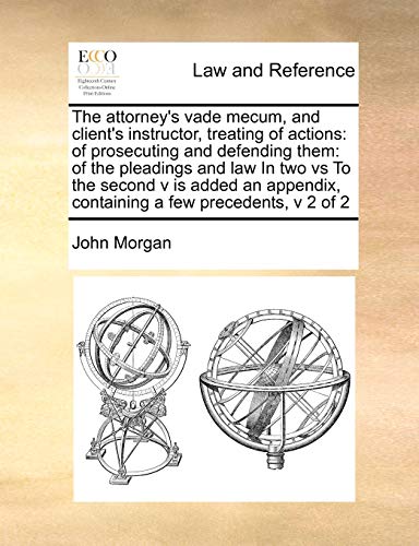 The attorney's vade mecum, and client's instructor, treating of actions: of prosecuting and defending them: of the pleadings and law In two vs To ... containing a few precedents, v 2 of 2 (9781171411598) by Morgan, John