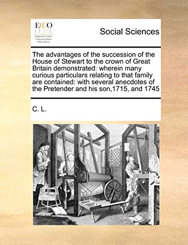 The advantages of the succession of the House of Stewart to the crown of Great Britain demonstrated: wherein many curious particulars relating to that ... of the Pretender and his son,1715, and 1745 (9781171414568) by C. L.