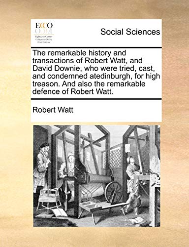 The remarkable history and transactions of Robert Watt, and David Downie, who were tried, cast, and condemned atedinburgh, for high treason. And also the remarkable defence of Robert Watt. (9781171418900) by Watt, Robert