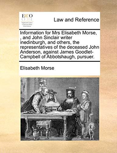 Stock image for Information for Mrs Elisabeth Morse,, and John Sinclair Writer Inedinburgh, and Others, the Representatives of the Deceased John Anderson, Against James Goodlet-Campbell of Abbotshaugh, Pursuer. for sale by Lucky's Textbooks
