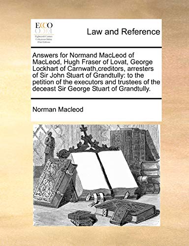 Answers for Normand MacLeod of Macleod, Hugh Fraser of Lovat, George Lockhart of Carnwath, Creditors, Arresters of Sir John Stuart of Grandtully: To ... the Deceast Sir George Stuart of Grandtully. (9781171420958) by MacLeod, Norman