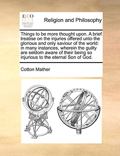 Things to be more thought upon. A brief treatise on the injuries offered unto the glorious and only saviour of the world: in many instances, wherein ... being so injurious to the eternal Son of God. (9781171424758) by Mather, Cotton