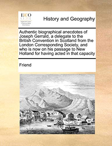 Authentic biographical anecdotes of Joseph Gerrald, a delegate to the British Convention in Scotland from the London Corresponding Society, and who is ... New Holland for having acted in that capacity (9781171429111) by Friend