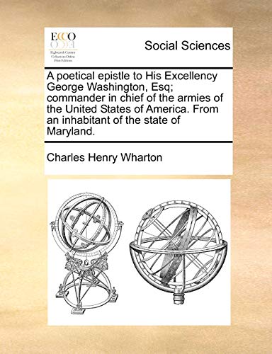 A poetical epistle to His Excellency George Washington, Esq commander in chief of the armies of the United States of America From an inhabitant of the state of Maryland - Charles Henry Wharton