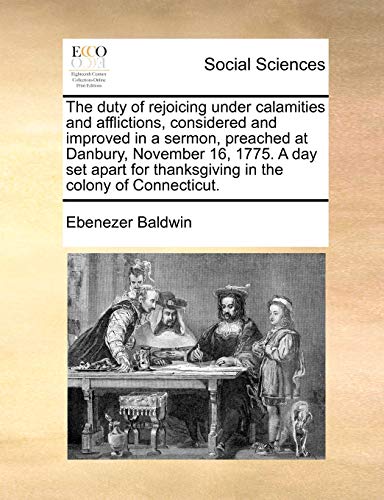 Stock image for The Duty of Rejoicing Under Calamities and Afflictions, Considered and Improved in a Sermon, Preached at Danbury, November 16, 1775. a Day Set Apart for Thanksgiving in the Colony of Connecticut. for sale by Lucky's Textbooks