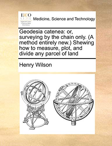 Geodesia Catenea: Or, Surveying by the Chain Only. (a Method Entirely New.) Shewing How to Measure, Plot, and Divide Any Parcel of Land (9781171436904) by Wilson, Henry