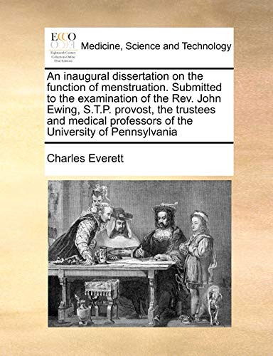 An inaugural dissertation on the function of menstruation. Submitted to the examination of the Rev. John Ewing, S.T.P. provost, the trustees and medical professors of the University of Pennsylvania (9781171444114) by Everett, Charles