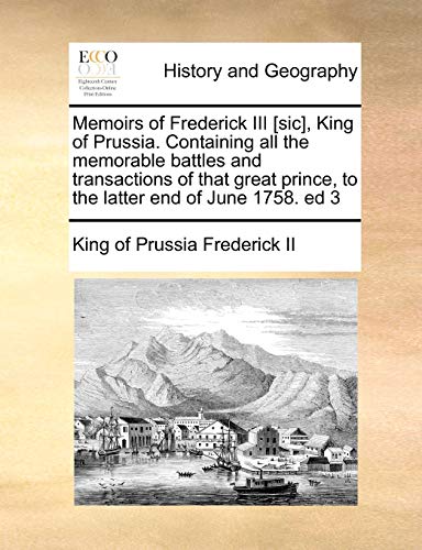 Memoirs of Frederick III [Sic], King of Prussia. Containing All the Memorable Battles and Transactions of That Great Prince, to the Latter End of June 1758. Ed 3 (Paperback) - Frederick II