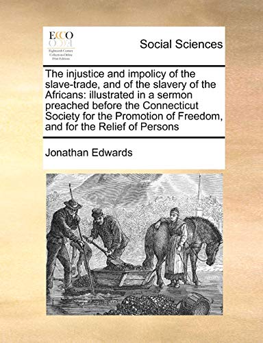 The injustice and impolicy of the slave-trade, and of the slavery of the Africans: illustrated in a sermon preached before the Connecticut Society for ... of Freedom, and for the Relief of Persons (9781171446316) by Edwards, Jonathan