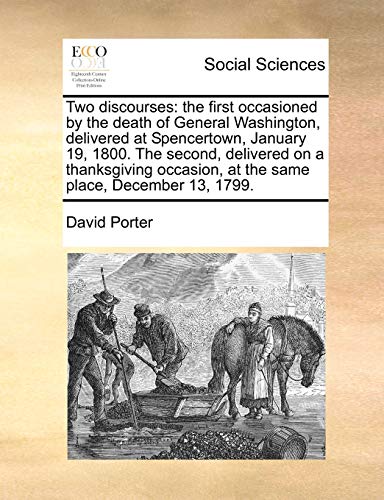 Two discourses: the first occasioned by the death of General Washington, delivered at Spencertown, January 19, 1800. The second, delivered on a ... at the same place, December 13, 1799. (9781171448808) by Porter, David