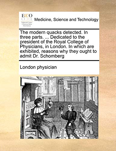 The modern quacks detected. In three parts. ... Dedicated to the president of the Royal College of Physicians, in London. In which are exhibited, reasons why they ought to admit Dr. Schomberg (9781171449652) by London Physician